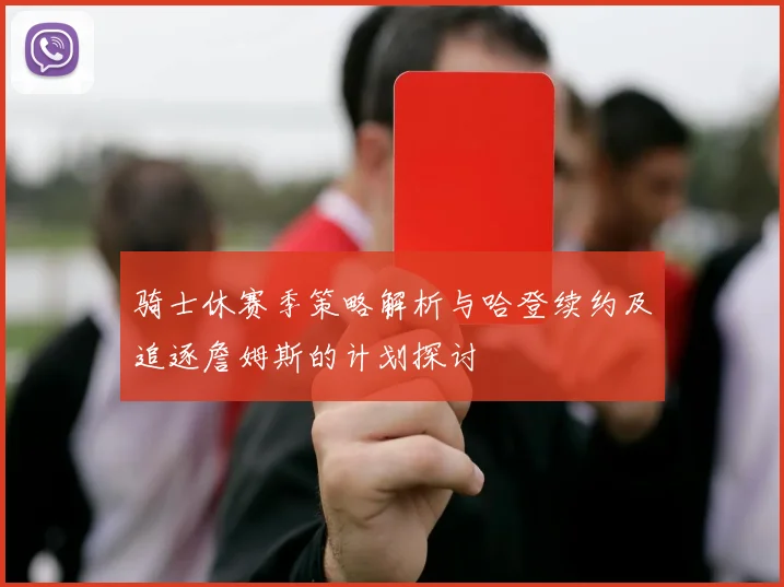 骑士休赛季策略解析与哈登续约及追逐詹姆斯的计划探讨
