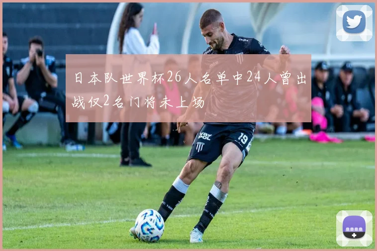 日本队世界杯26人名单中24人曾出战仅2名门将未上场