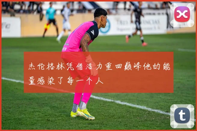 杰伦格林凭借活力重回巅峰他的能量感染了每一个人