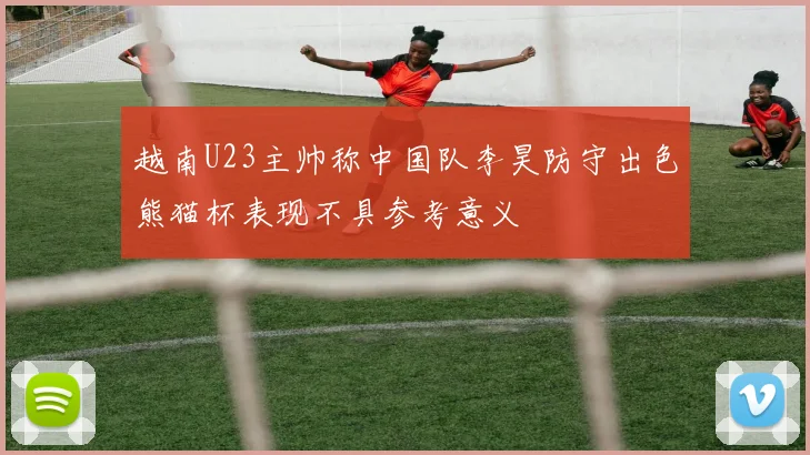越南U23主帅称中国队李昊防守出色熊猫杯表现不具参考意义