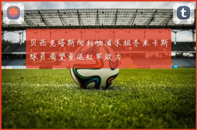 贝西克塔斯向利物浦求租齐米卡斯球员渴望重返红军效力