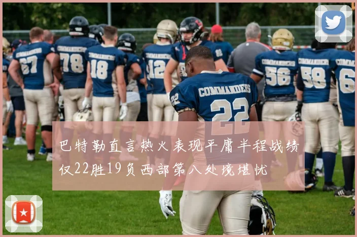 巴特勒直言热火表现平庸半程战绩仅22胜19负西部第八处境堪忧