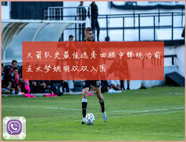 火箭队史最佳选秀回顾中锋统治前五大梦姚明双双入围