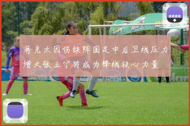 蒋光太因伤缺阵国足中后卫线压力增大张玉宁将成为锋线核心力量