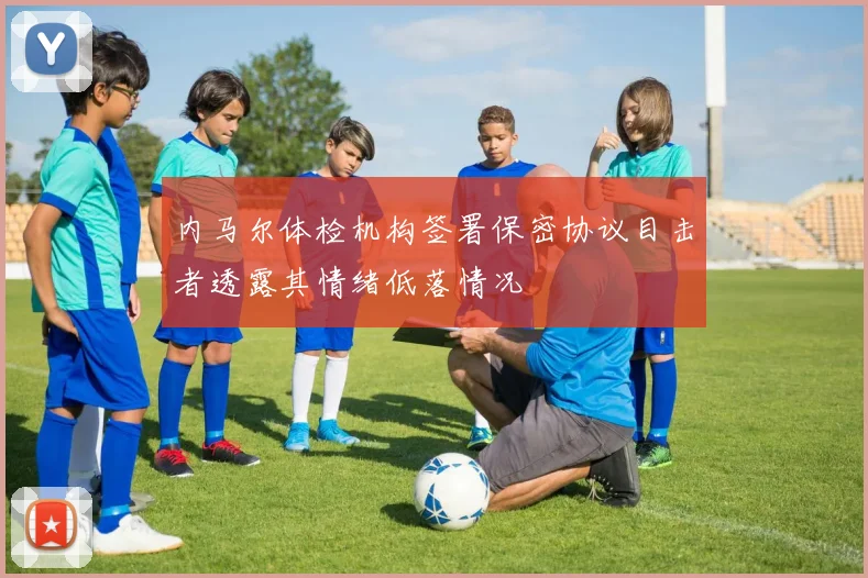 内马尔体检机构签署保密协议目击者透露其情绪低落情况