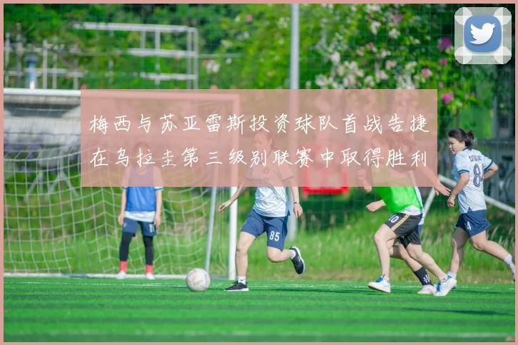 梅西与苏亚雷斯投资球队首战告捷在乌拉圭第三级别联赛中取得胜利