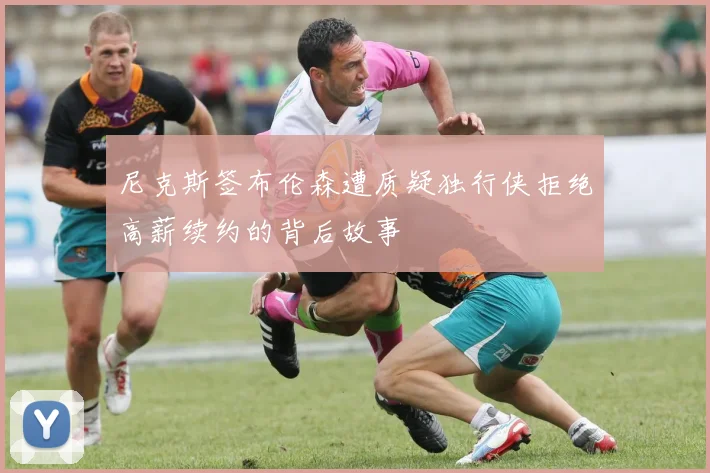 尼克斯签布伦森遭质疑独行侠拒绝高薪续约的背后故事
