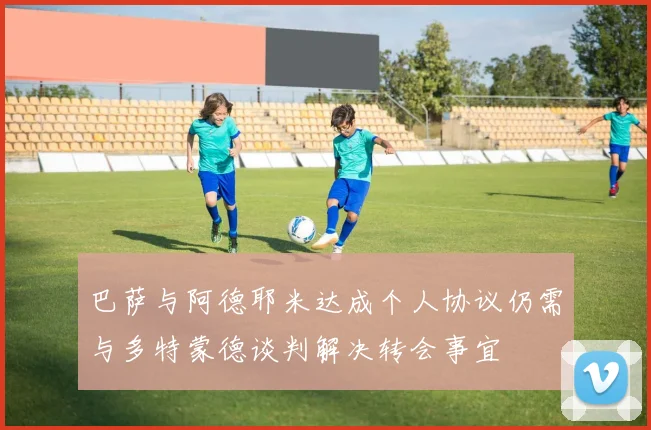巴萨与阿德耶米达成个人协议仍需与多特蒙德谈判解决转会事宜