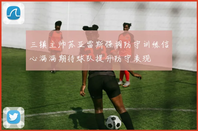 三镇主帅苏亚雷斯强调防守训练信心满满期待球队提升防守表现