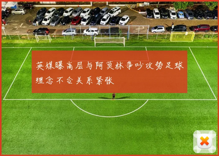 英媒曝高层与阿莫林争吵攻势足球理念不合关系紧张