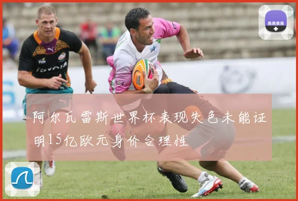 阿尔瓦雷斯世界杯表现失色未能证明15亿欧元身价合理性