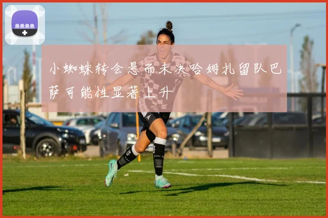 小蜘蛛转会悬而未决哈姆扎留队巴萨可能性显著上升