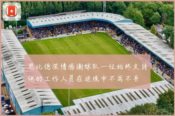 恩比德深情感谢球队一位始终支持他的工作人员在逆境中不离不弃