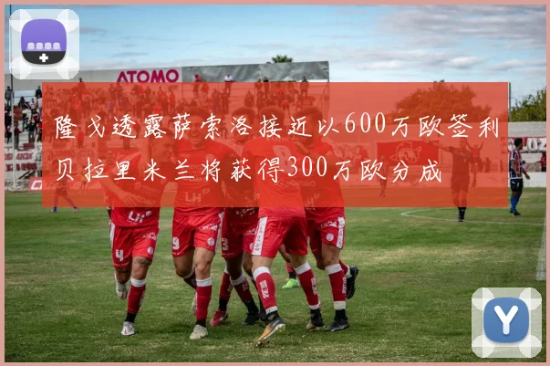 隆戈透露萨索洛接近以600万欧签利贝拉里米兰将获得300万欧分成
