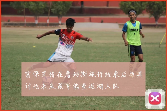 富保罗将在詹姆斯旅行结束后与其讨论未来最可能重返湖人队