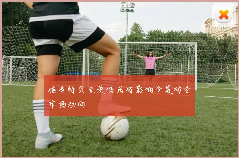 施洛特贝克受伤或将影响今夏转会市场动向