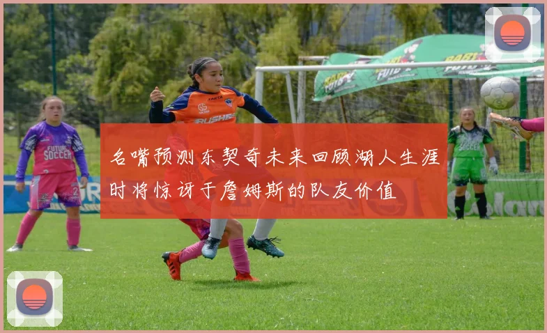 名嘴预测东契奇未来回顾湖人生涯时将惊讶于詹姆斯的队友价值