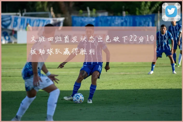 文班回归首发状态出色砍下22分10板助球队赢得胜利