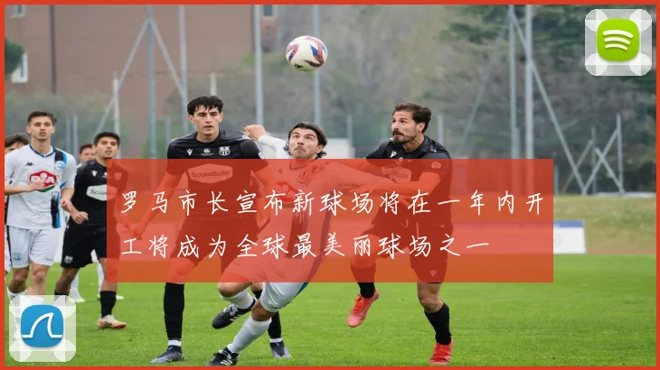 罗马市长宣布新球场将在一年内开工将成为全球最美丽球场之一