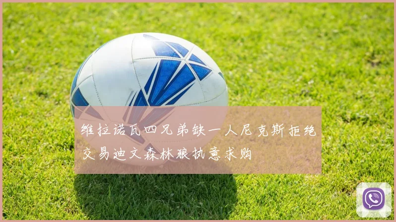 维拉诺瓦四兄弟缺一人尼克斯拒绝交易迪文森林狼执意求购