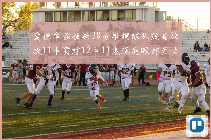爱德华兹独砍38分难挽球队败局28投11中罚球12中11表现亮眼却无力回天