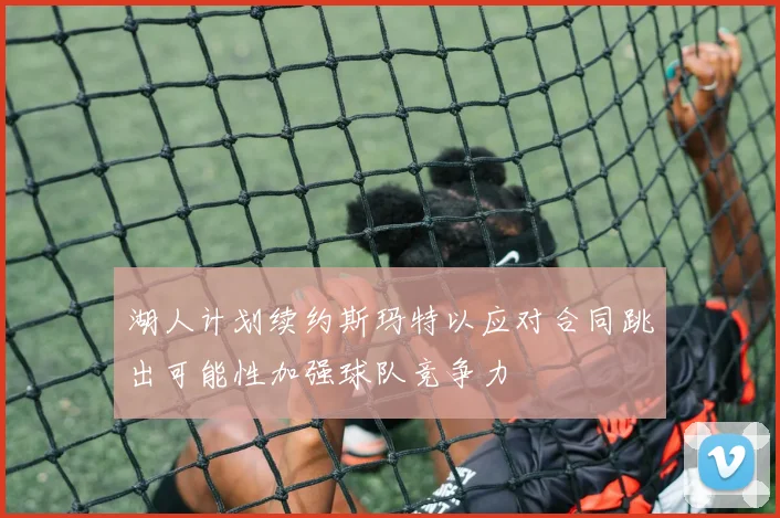 湖人计划续约斯玛特以应对合同跳出可能性加强球队竞争力