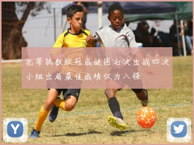 孔蒂执教欧冠成谜团七次出战四次小组出局最佳成绩仅为八强