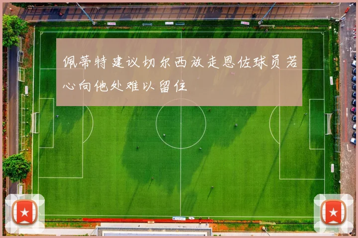 佩蒂特建议切尔西放走恩佐球员若心向他处难以留住