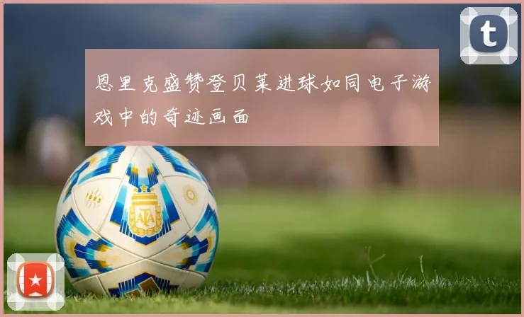 恩里克盛赞登贝莱进球如同电子游戏中的奇迹画面