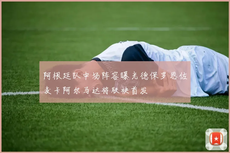 阿根廷队中场阵容曝光德保罗恩佐麦卡阿尔马达将联袂首发