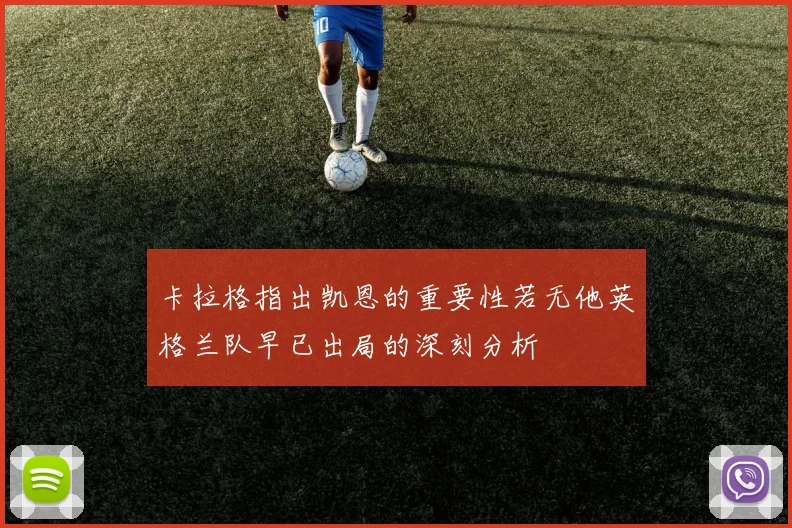 卡拉格指出凯恩的重要性若无他英格兰队早已出局的深刻分析