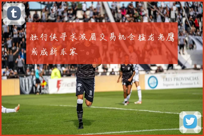 独行侠寻求浓眉交易机会猛龙老鹰或成新东家