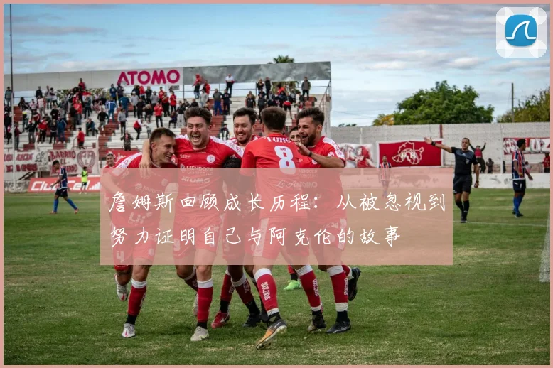 詹姆斯回顾成长历程：从被忽视到努力证明自己与阿克伦的故事